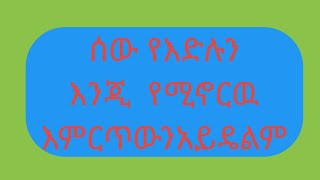 ሰው የእድሉን እንጂ  የሚኖርዉ እምርጥውን አይዴልም