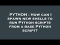 PYTHON : How can I spawn new shells to run Python scripts from a base Python script?