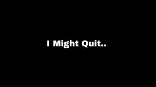 I really might Quit (SERIOUS)