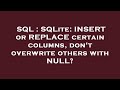 SQL : SQLite: INSERT or REPLACE certain columns, don't overwrite others with NULL?