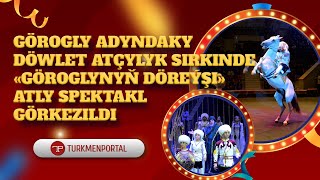 Görogly adyndaky döwlet atçylyk sirkinde «Göroglynyň döreýşi» atly spektakl görkezildi