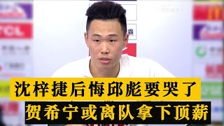 沈梓捷后悔！邱彪要哭了！曝贺希宁受辱后或离队，下家已备好顶薪