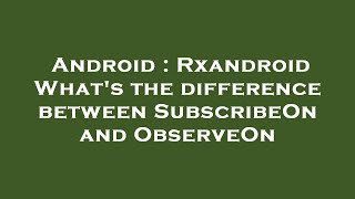 Android : Rxandroid What's the difference between SubscribeOn and ObserveOn
