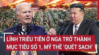 Lính Triều Tiên ở Nga trở thành mục tiêu số 1, Mỹ thề “quét sạch”