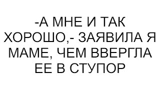 -А мне и так хорошо,- заявила я маме, чем ввергла ее в ступор