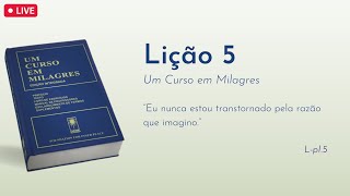 LIÇÃO 5 - Eu nunca estou transtornado pela razão que imagino. (UCEM) | Frequência do Amor