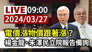 【完整公開】LIVE 電價漲物價跟著漲？ 楊金龍、朱澤民立院報告備詢