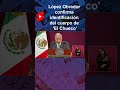 López Obrador confirma identificación del cuerpo de 'El Chueco'