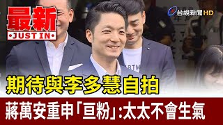 期待與李多慧自拍  蔣萬安重申「亘粉」：太太不會生氣【最新快訊】