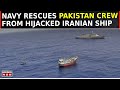 Navy Thwarts Piracy Attack | Rescues Hijacked Iranian Vessel | Crew Of 23 Pakistanis Saved | Watch