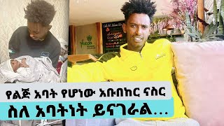 መሀመድ አቡበከር .....የልጅ አባት የሆነው አቡበከር ናስር ስለ አባትነት ይናገራል… || Tadias Addis