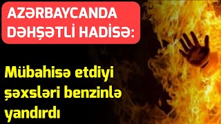 AZƏRBAYCANDA DƏHŞƏTLİ HADİSƏ: Mübahisə etdiyi şəxsləri benzinlə yandırdı - Son Xəbərlər