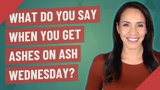 What do you say when you get ashes on Ash Wednesday?