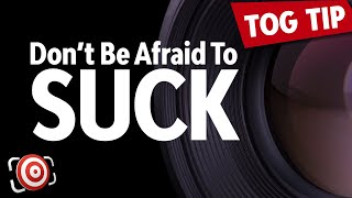 DON'T BE AFRAID TO SUCK if you want to find success as a photographer