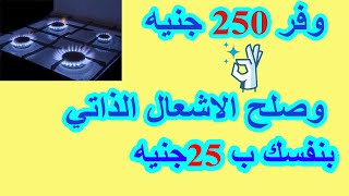 وفر وصلح اشعال الذاتي للبوتجاز بنفسك ب 25 جنيه بس_ كيفية اصلاح الاشعال الذاتي للبوتجاز كريازي القديم