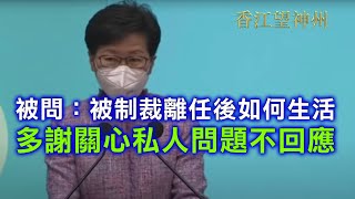 記者問林鄭：你被制裁 薪金需放於家中 亦沒有持有物業  離任後如何生活安排 葉國謙評價你「得罪人多朋友不多」 林鄭月娥：多謝關心 退任後生活屬私人問題不回應 別人評論我任內或性格是言論自由