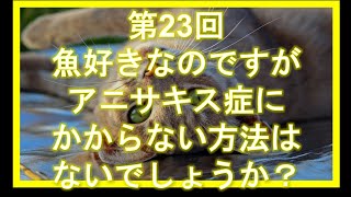 第23回　アニサキスの恐怖！？魚好きなのですが、アニサキス症にかからない方法はないでしょうか？