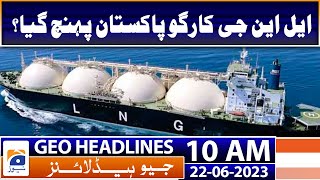 Geo Headlines Today 10 AM | LNG cargo reached Pakistan | 22nd June 2023