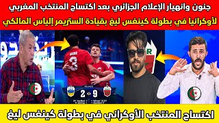 جنون وانهيار الإعلام الجزائري بعد اكتساح المنتخب المغربي لأوكرانيا في كينغس ليغ بقيادة إلياس المالكي