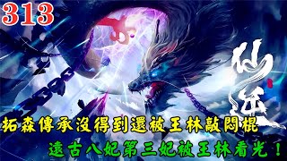 【仙逆313集】🔥拓森到底能有多倒黴，傳承沒得到還被王林敲了悶棍，拓森被王林氣到原地爆炸，遠古八妃第三妃被王林看光，太古五尊之首的掌尊能有多倒黴，竟被王林嚇成了喪家之犬！