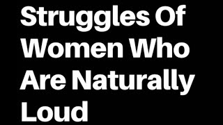 struggle of women who are naturally loud