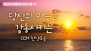 [최고의 은혜로운 찬양 모음 50] 당신의 마음을 감동시키는 CCM 찬양모음