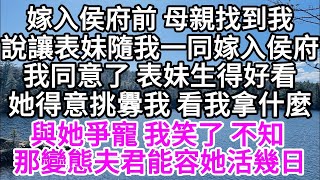 嫁入侯府前，母親找到我說，讓表妹隨我一同嫁入侯府，我同意了，表妹生得好看，她得意挑釁我，看我拿什麼與她爭寵，我笑了，不知那變態夫君，能容她活幾日 【美好人生】