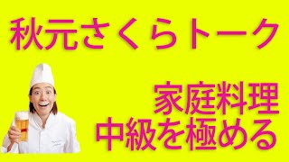 秋元さくらトーク005【家庭料理 中級を極める】 がぜん料理が楽しくなります！