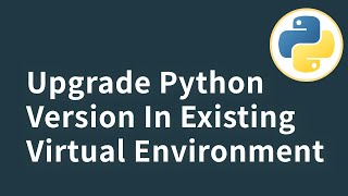 How To Upgrade Python Version In Existing Python Virtual Environments