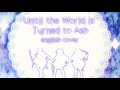 Until The World Is Turned to Ash / 世界を灰にするまで (English Cover)