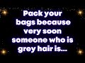 Angel: Pack your bags because very soon someone who is grey hair is...