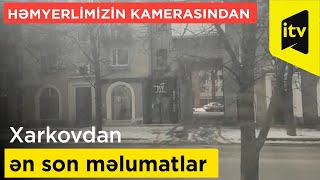 Xarkovdan ən son məlumatlar orda olan həmyerlimizin kamerasından