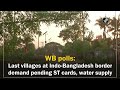 WB polls: Last villages at Indo-Bangladesh border demand pending ST cards, water supply