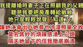 我提離婚時妻子正在照顧我的父親，聽見我要把房產轉給敏敏，她只是輕輕說聲「知道了」讓她淨身出戶她竟也冷漠照單全收，莫名其妙的煩躁感湧上心頭，隔天她留下的信我徹底崩潰#復仇