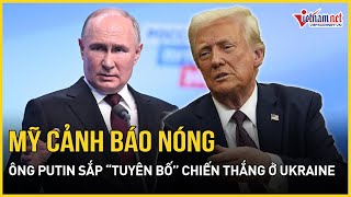 Mỹ cảnh báo nóng ông Putin sắp “tuyên bố” chiến thắng ở Ukraine, thực tế đầy bất ngờ