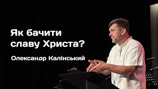 Як бачити славу Христа?  |  Олександр Калінський