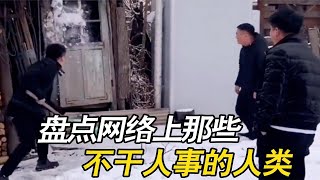 盘点全网那些不干人事的人类，跟人沾边的事你是一点也不干！