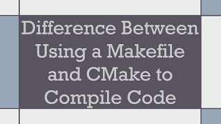 Difference Between Using a Makefile and CMake to Compile Code