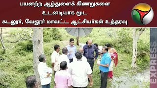 பயனற்ற ஆழ்துளைக் கிணறுகளை உடனடியாக மூட கடலூர், வேலூர் மாவட்ட ஆட்சியர்கள் உத்தரவு