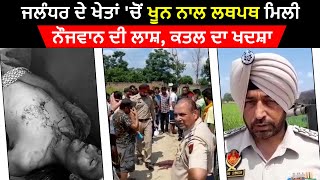 Jalandhar ਦੇ ਖੇਤਾਂ 'ਚੋਂ ਖੂਨ ਨਾਲ ਲਥਪਥ ਮਿਲੀ ਨੌਜਵਾਨ ਦੀ ਲਾਸ਼, ਗੋਲੀ ਮਾਰਨ ਦਾ ਖਦਸ਼ਾ