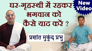 घर गृहस्थी में रहकर भगवान को कैसे याद करें ?  Prashant Mukund Prabhu | प्रशांत मुकुंद प्रभु