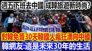 「週五下班去中國」成韓國旅遊新時尚？對韓免簽30天韓國人瘋狂湧向中國，韓網友驚嘆：這是未來30年的生活