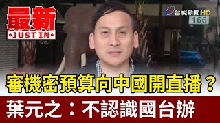 審機密預算向中國開直播？ 葉元之：不認識國台辦【最新快訊】