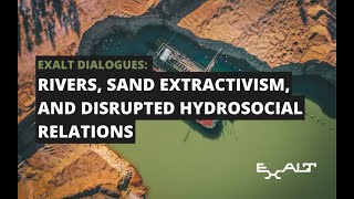 EXALT Dialogues: Rivers, sand extractivism, and disrupted hydrosocial relations