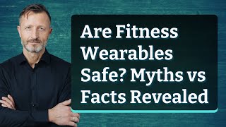 Are Fitness Wearables Safe? Myths vs Facts Revealed