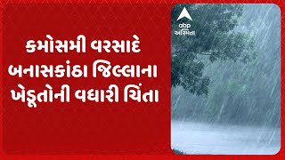 Banaskantha Weather Update | કમોસમી વરસાદે બનાસકાંઠા જિલ્લાના ખેડૂતોની વધારી ચિંતા