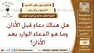 هل هناك دعاء قبل الأذان، وما هو الدعاء الوارد بعد الأذان؟ الشيخ صالح الفوزان