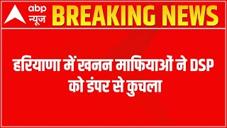 हरियाणा के नूंह में खनन रोकने गए DSP की हत्या, खनन माफिया के लोगों ने डंपर से कुचला