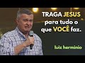 TRAGA JESUS para tudo o que VOCÊ faz. | pregações evangélicas impactantes, Luiz hermínio