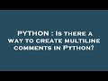 PYTHON : Is there a way to create multiline comments in Python?